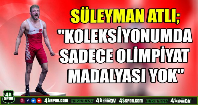 Süleyman Atlı; ''Koleksiyonumda sadece olimpiyat madalyası yok''